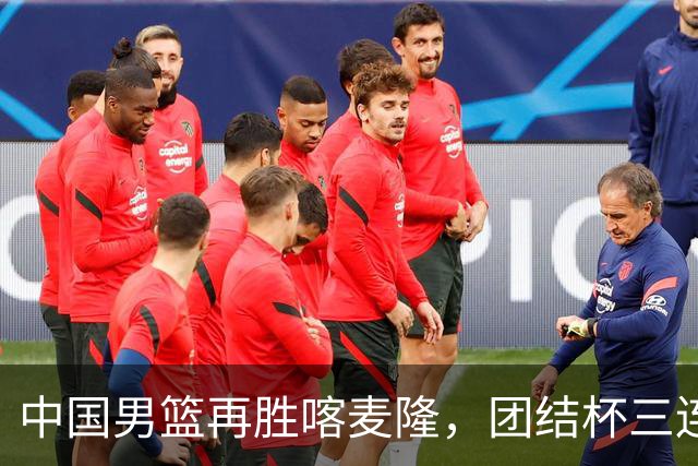 中国男篮再胜喀麦隆，团结杯三连胜